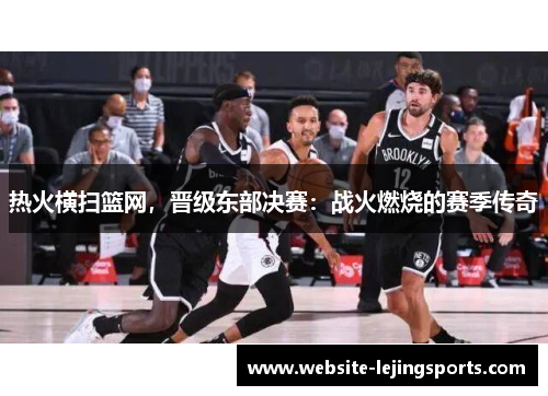 热火横扫篮网，晋级东部决赛：战火燃烧的赛季传奇