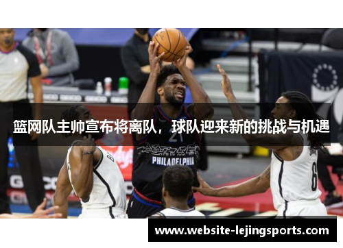 篮网队主帅宣布将离队，球队迎来新的挑战与机遇