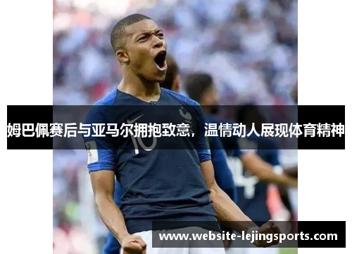 姆巴佩赛后与亚马尔拥抱致意，温情动人展现体育精神