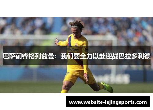 巴萨前锋格列兹曼：我们要全力以赴迎战巴拉多利德