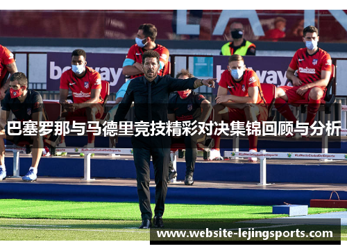 巴塞罗那与马德里竞技精彩对决集锦回顾与分析