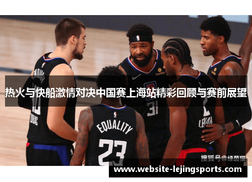 热火与快船激情对决中国赛上海站精彩回顾与赛前展望