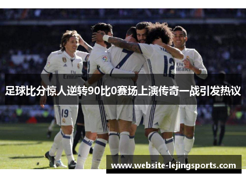 足球比分惊人逆转90比0赛场上演传奇一战引发热议 足球比分惊人逆转90比0赛场上演传奇一战引发热议