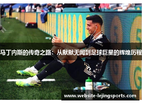 马丁内斯的传奇之路:从默默无闻到足球巨星的辉煌历程 马丁内斯的传奇之路:从默默无闻到足球巨星的辉煌历程