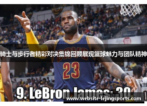 骑士与步行者精彩对决集锦回顾展现篮球魅力与团队精神 骑士与步行者精彩对决集锦回顾展现篮球魅力与团队精神