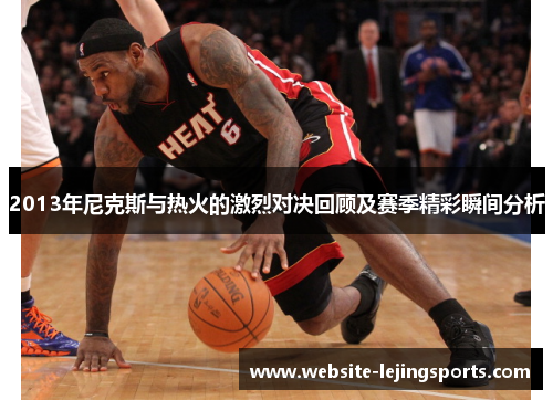 2013年尼克斯与热火的激烈对决回顾及赛季精彩瞬间分析 2013年尼克斯与热火的激烈对决回顾及赛季精彩瞬间分析