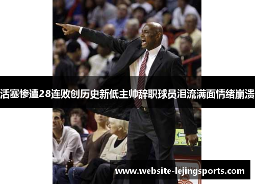 活塞惨遭28连败创历史新低主帅辞职球员泪流满面情绪崩溃