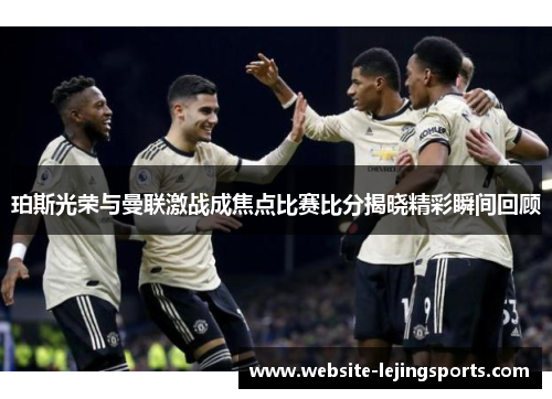 珀斯光荣与曼联激战成焦点比赛比分揭晓精彩瞬间回顾